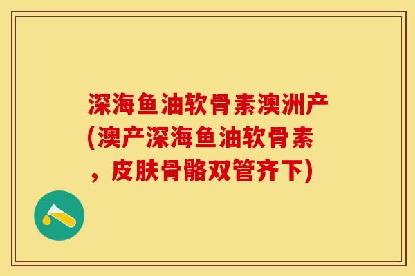 深海鱼油软骨素澳洲产(澳产深海鱼油软骨素,骨骼双管齐下) 深海鱼油软骨素澳洲产(澳产深海鱼油软骨素,骨骼双管齐下)