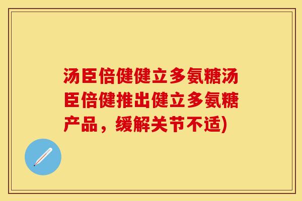 汤臣倍健健立多氨糖汤臣倍健推出健立多氨糖产品，缓解关节不适)