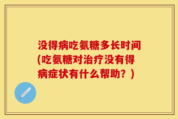 没得病吃氨糖多长时间(吃氨糖对治疗没有得病症状有什么帮助？)
