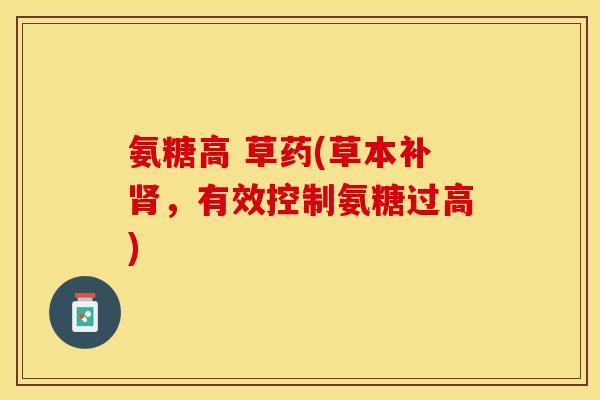 氨糖高 草药(草本补肾，有效控制氨糖过高)