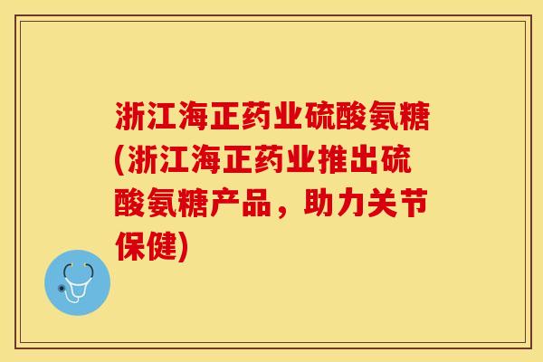 浙江海正药业硫酸氨糖(浙江海正药业推出硫酸氨糖产品，助力关节保健)