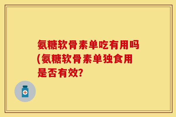 氨糖软骨素单吃有用吗(氨糖软骨素单独食用是否有效？