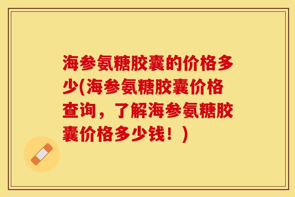 海参氨糖胶囊的价格多少(海参氨糖胶囊价格查询，了解海参氨糖胶囊价格多少钱！)