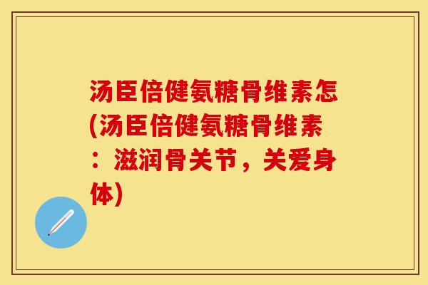 汤臣倍健氨糖骨维素怎(汤臣倍健氨糖骨维素：滋润骨关节，关爱身体)