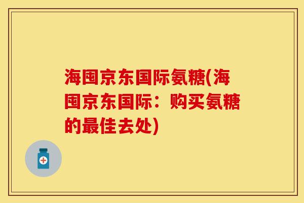 海囤京东国际氨糖(海囤京东国际：购买氨糖的最佳去处)