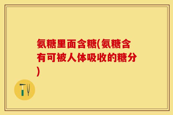 氨糖里面含糖(氨糖含有可被人体吸收的糖分)