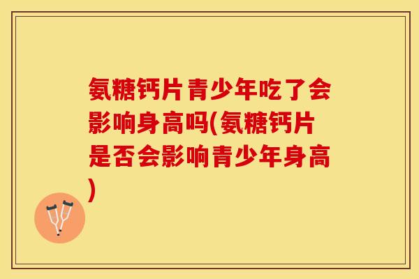 氨糖钙片青少年吃了会影响身高吗(氨糖钙片是否会影响青少年身高)