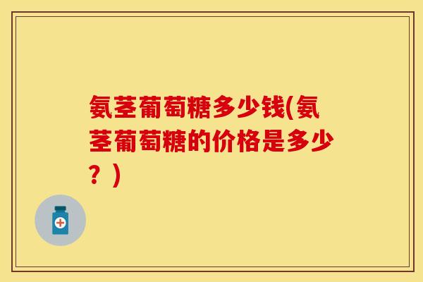 氨茎葡萄糖多少钱(氨茎葡萄糖的价格是多少？)