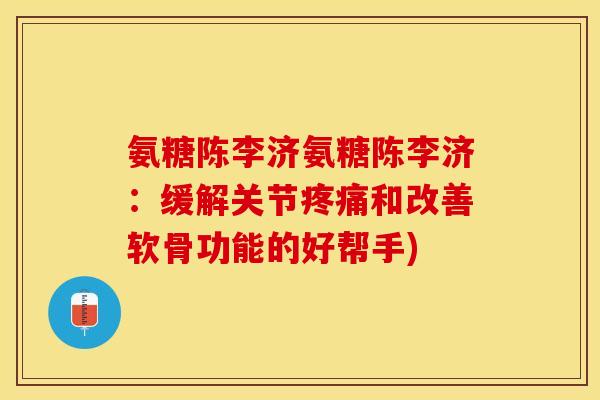 氨糖陈李济氨糖陈李济：缓解关节疼痛和改善软骨功能的好帮手)