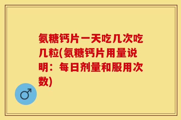 氨糖钙片一天吃几次吃几粒(氨糖钙片用量说明:每日剂量和服用次数) 氨糖钙片一天吃几次吃几粒(氨糖钙片用量说明:每日剂量和服用次数)