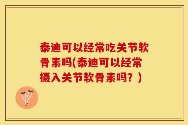 泰迪可以经常吃关节软骨素吗(泰迪可以经常摄入关节软骨素吗？)