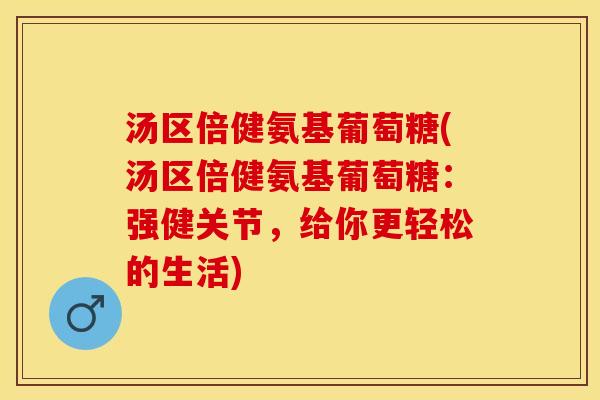 汤区倍健氨基葡萄糖(汤区倍健氨基葡萄糖：强健关节，给你更轻松的生活)