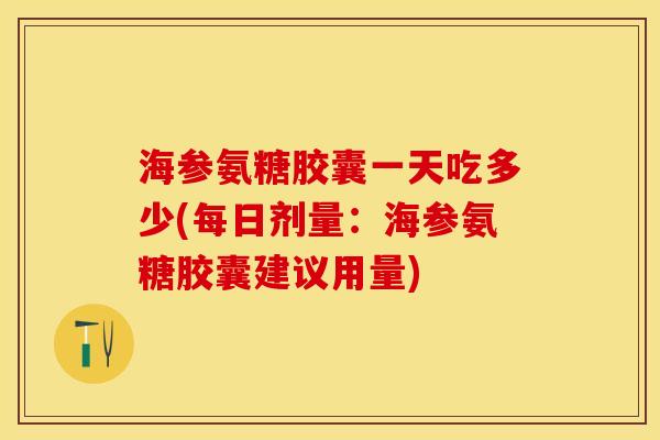 海参氨糖胶囊一天吃多少(每日剂量：海参氨糖胶囊建议用量)