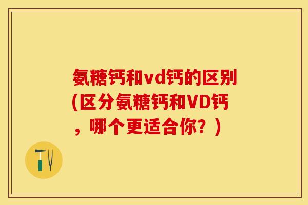 氨糖钙和vd钙的区别(区分氨糖钙和VD钙,哪个更适合你?) 氨糖钙和vd钙的区别(区分氨糖钙和VD钙,哪个更适合你?)