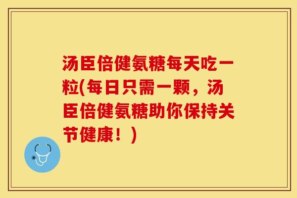 汤臣倍健氨糖每天吃一粒(每日只需一颗，汤臣倍健氨糖助你保持关节健康！)
