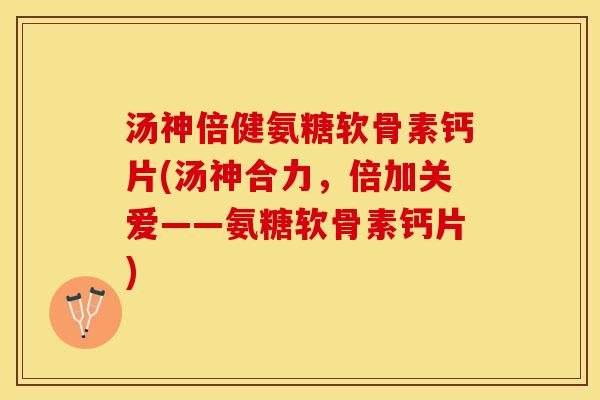 汤神倍健氨糖软骨素钙片(汤神合力，倍加关爱——氨糖软骨素钙片)