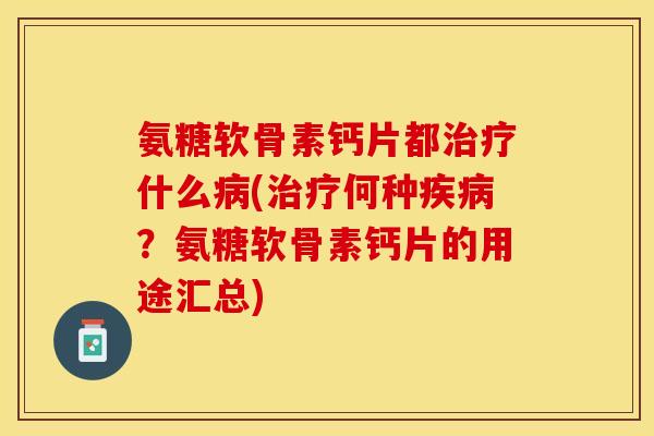 氨糖软骨素钙片都治疗什么病(治疗何种疾病？氨糖软骨素钙片的用途汇总)