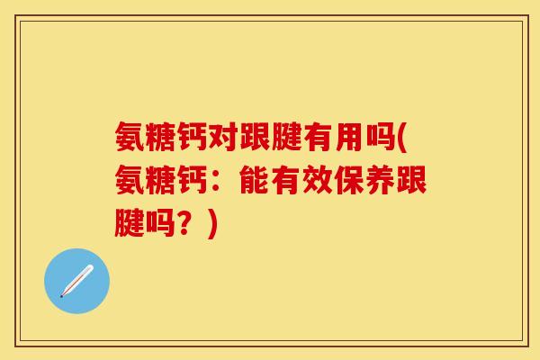 氨糖钙对跟腱有用吗(氨糖钙：能有效保养跟腱吗？)