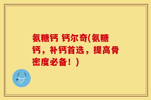 氨糖钙 钙尔奇(氨糖钙，补钙首选，提高骨密度必备！)