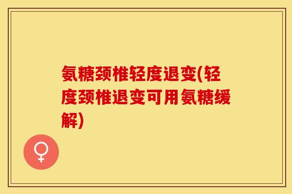氨糖颈椎轻度退变(轻度颈椎退变可用氨糖缓解)