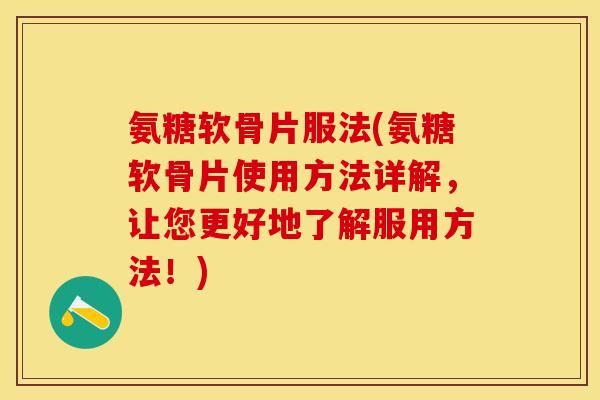 氨糖软骨片服法(氨糖软骨片使用方法详解，让您更好地了解服用方法！)