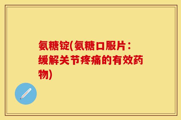 氨糖锭(氨糖口服片：缓解关节疼痛的有效药物)