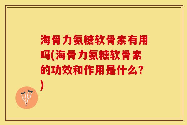 海骨力氨糖软骨素有用吗(海骨力氨糖软骨素的功效和作用是什么？)