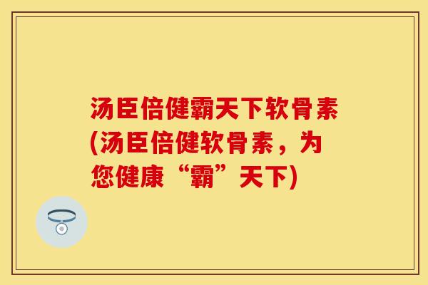 汤臣倍健霸天下软骨素(汤臣倍健软骨素，为您健康“霸”天下)
