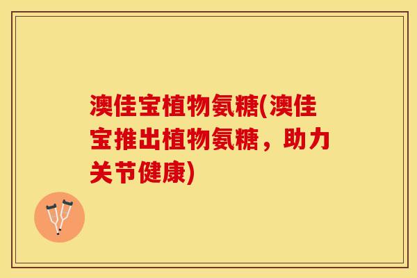 澳佳宝植物氨糖(澳佳宝推出植物氨糖,助力关节健康) 澳佳宝植物氨糖(澳佳宝推出植物氨糖,助力关节健康)