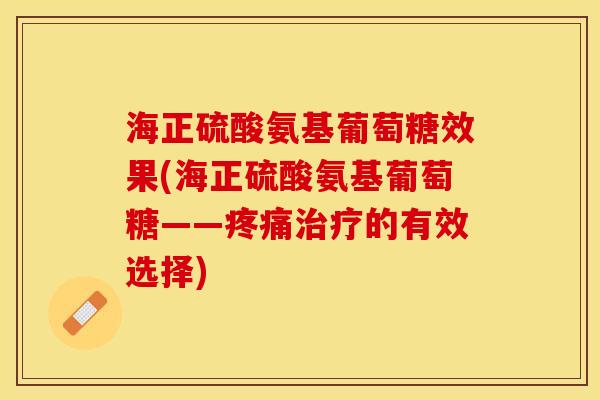 海正硫酸氨基葡萄糖效果(海正硫酸氨基葡萄糖——的有效选择) 海正硫酸氨基葡萄糖效果(海正硫酸氨基葡萄糖——的有效选择)