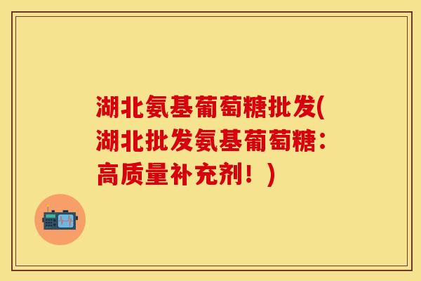 湖北氨基葡萄糖批发(湖北批发氨基葡萄糖：高质量补充剂！)