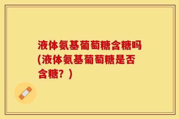液体氨基葡萄糖含糖吗(液体氨基葡萄糖是否含糖？)