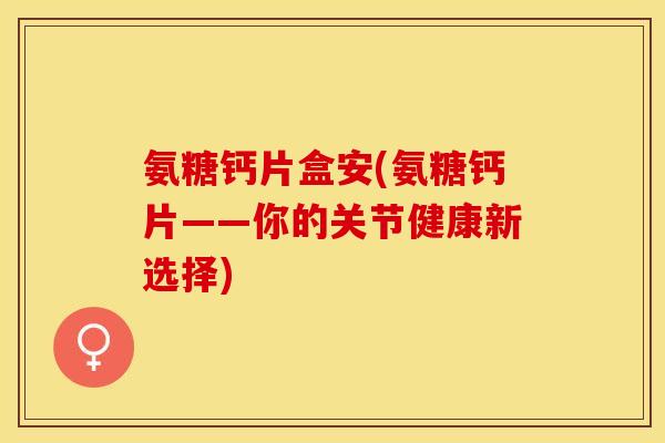 氨糖钙片盒安(氨糖钙片——你的关节健康新选择)