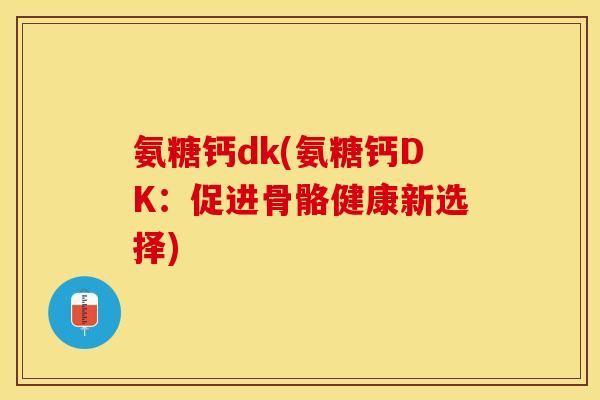 氨糖钙dk(氨糖钙DK:促进骨骼健康新选择) 氨糖钙dk(氨糖钙DK:促进骨骼健康新选择)