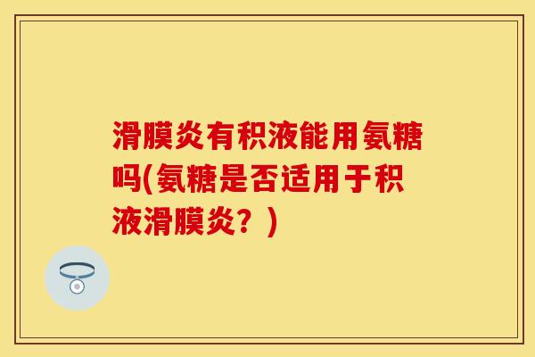 有积液能用氨糖吗(氨糖是否适用于积液?) 有积液能用氨糖吗(氨糖是否适用于积液?)