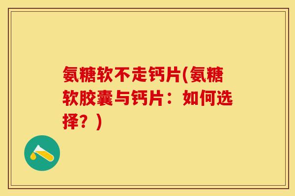 氨糖软不走钙片(氨糖软胶囊与钙片：如何选择？)
