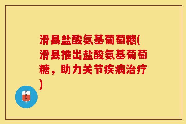 滑县盐酸氨基葡萄糖(滑县推出盐酸氨基葡萄糖，助力关节疾病治疗)