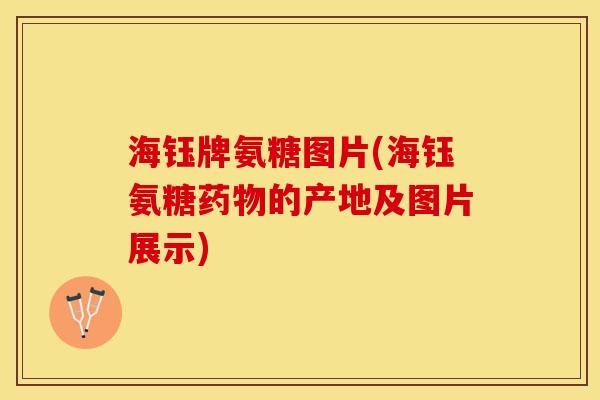 海钰牌氨糖图片(海钰氨糖药物的产地及图片展示)