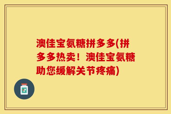澳佳宝氨糖拼多多(拼多多热卖！澳佳宝氨糖助您缓解关节疼痛)