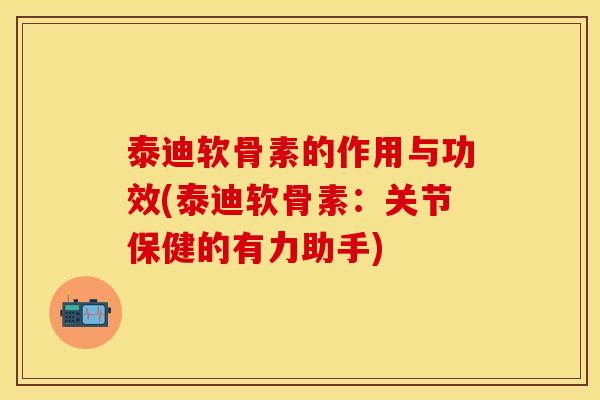 泰迪软骨素的作用与功效(泰迪软骨素：关节保健的有力助手)