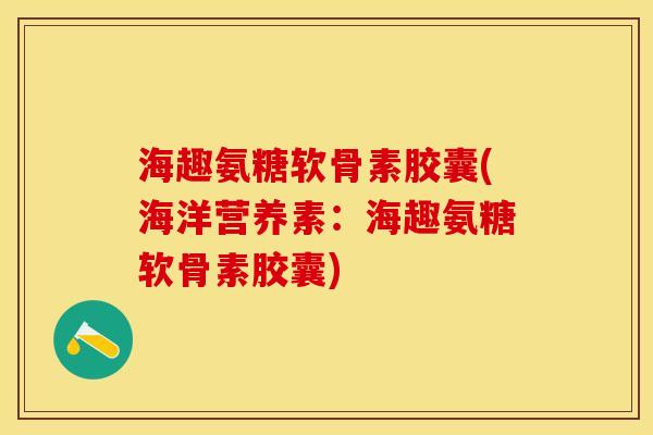 海趣氨糖软骨素胶囊(海洋营养素:海趣氨糖软骨素胶囊) 海趣氨糖软骨素胶囊(海洋营养素:海趣氨糖软骨素胶囊)