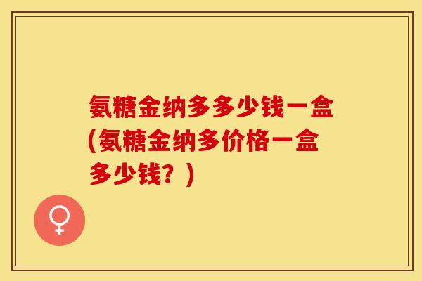 氨糖金纳多多少钱一盒(氨糖金纳多价格一盒多少钱？)