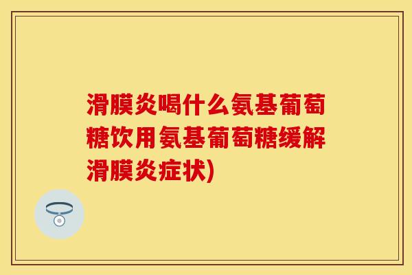 滑膜炎喝什么氨基葡萄糖饮用氨基葡萄糖缓解滑膜炎症状)