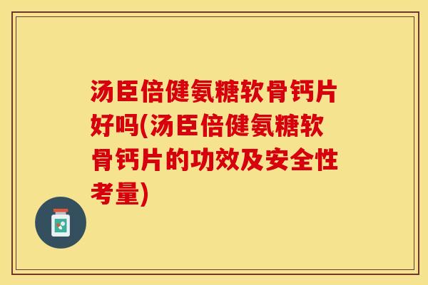 汤臣倍健氨糖软骨钙片好吗(汤臣倍健氨糖软骨钙片的功效及安全性考量) 汤臣倍健氨糖软骨钙片好吗(汤臣倍健氨糖软骨钙片的功效及安全性考量)