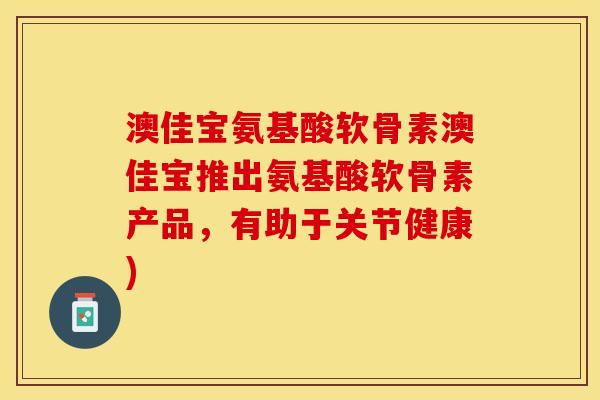 澳佳宝氨基酸软骨素澳佳宝推出氨基酸软骨素产品，有助于关节健康)