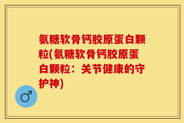 氨糖软骨钙胶原蛋白颗粒(氨糖软骨钙胶原蛋白颗粒：关节健康的守护神)