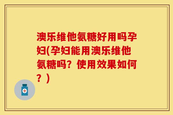 澳乐维他氨糖好用吗孕妇(孕妇能用澳乐维他氨糖吗？使用效果如何？)