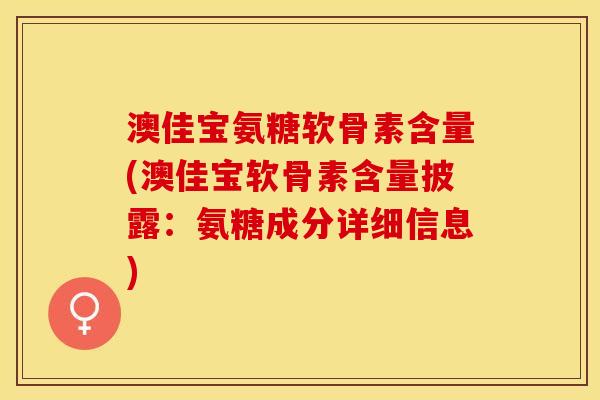 澳佳宝氨糖软骨素含量(澳佳宝软骨素含量披露：氨糖成分详细信息)