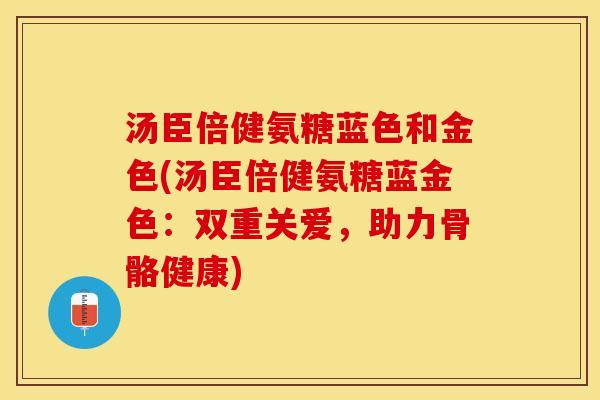 汤臣倍健氨糖蓝色和金色(汤臣倍健氨糖蓝金色：双重关爱，助力骨骼健康)