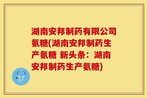 湖南安邦制药有限公司氨糖(湖南安邦制药生产氨糖 新头条:湖南安邦制药生产氨糖) 湖南安邦制药有限公司氨糖(湖南安邦制药生产氨糖 新头条:湖南安邦制药生产氨糖)